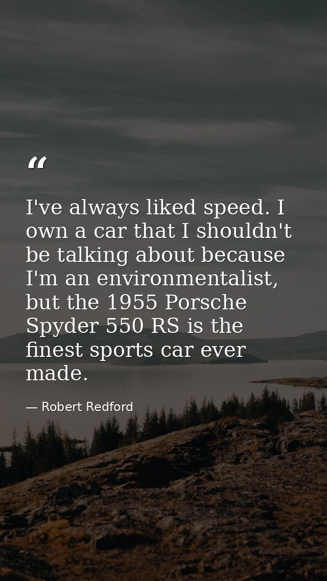 I've always liked speed. I own a car that I shouldn't be talking about because I'm an environmentalist, but the 1955 Por — Robert Redford