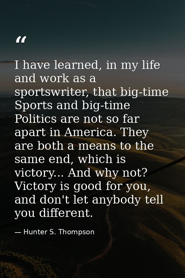 I have learned, in my life and work as a sportswriter, that big-time Sports and big-time Politics are not so far apart i — Hunter S. Thompson