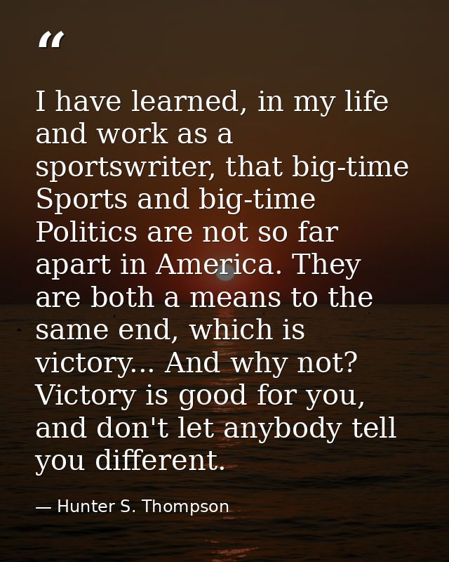 I have learned, in my life and work as a sportswriter, that big-time Sports and big-time Politics are not so far apart i — Hunter S. Thompson