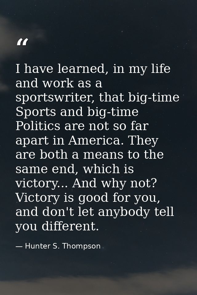 I have learned, in my life and work as a sportswriter, that big-time Sports and big-time Politics are not so far apart i — Hunter S. Thompson