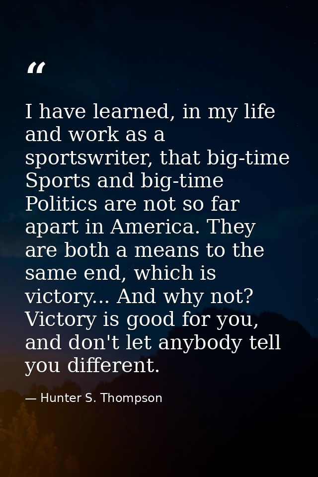 I have learned, in my life and work as a sportswriter, that big-time Sports and big-time Politics are not so far apart i — Hunter S. Thompson