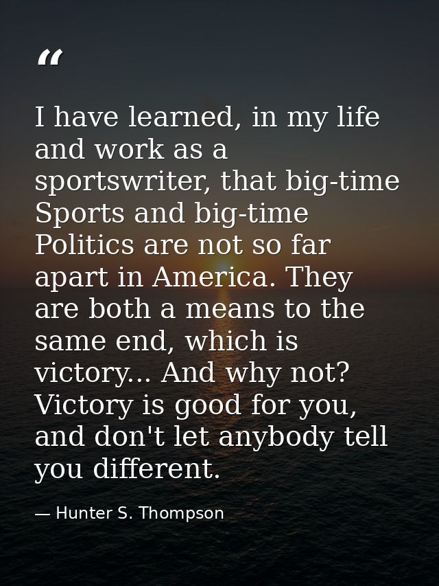 I have learned, in my life and work as a sportswriter, that big-time Sports and big-time Politics are not so far apart i — Hunter S. Thompson