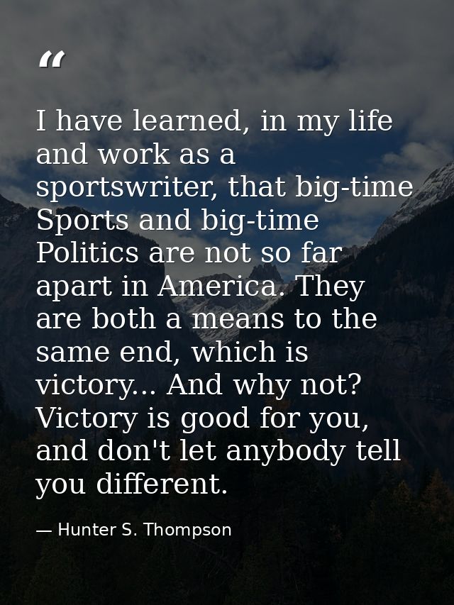 I have learned, in my life and work as a sportswriter, that big-time Sports and big-time Politics are not so far apart i — Hunter S. Thompson
