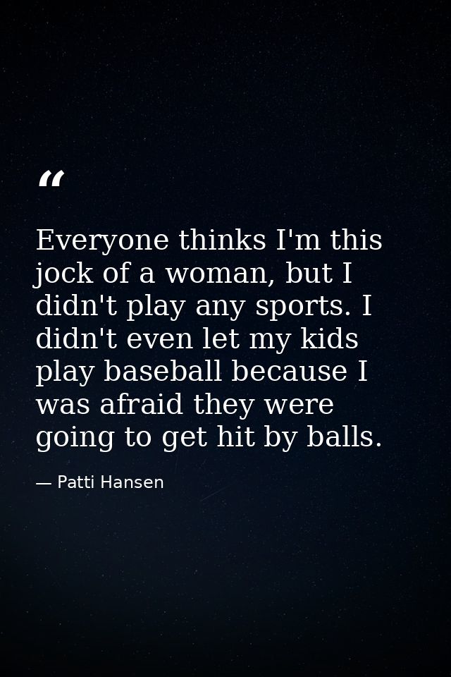 Everyone thinks I'm this jock of a woman, but I didn't play any sports. I didn't even let my kids play baseball because  — Patti Hansen
