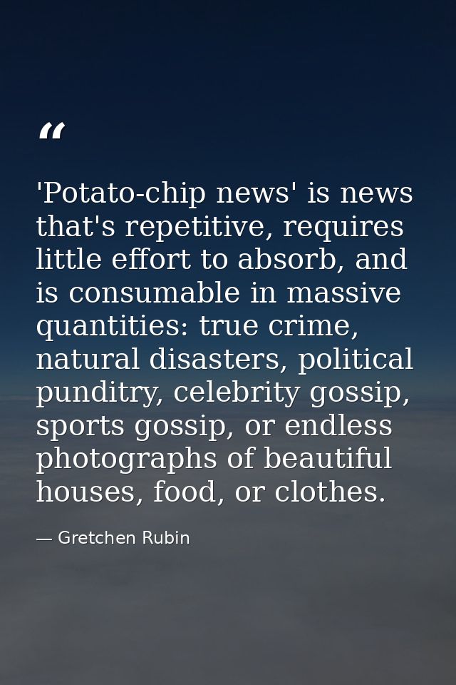 'Potato-chip news' is news that's repetitive, requires little effort to absorb, and is consumable in massive quantities: — Gretchen Rubin