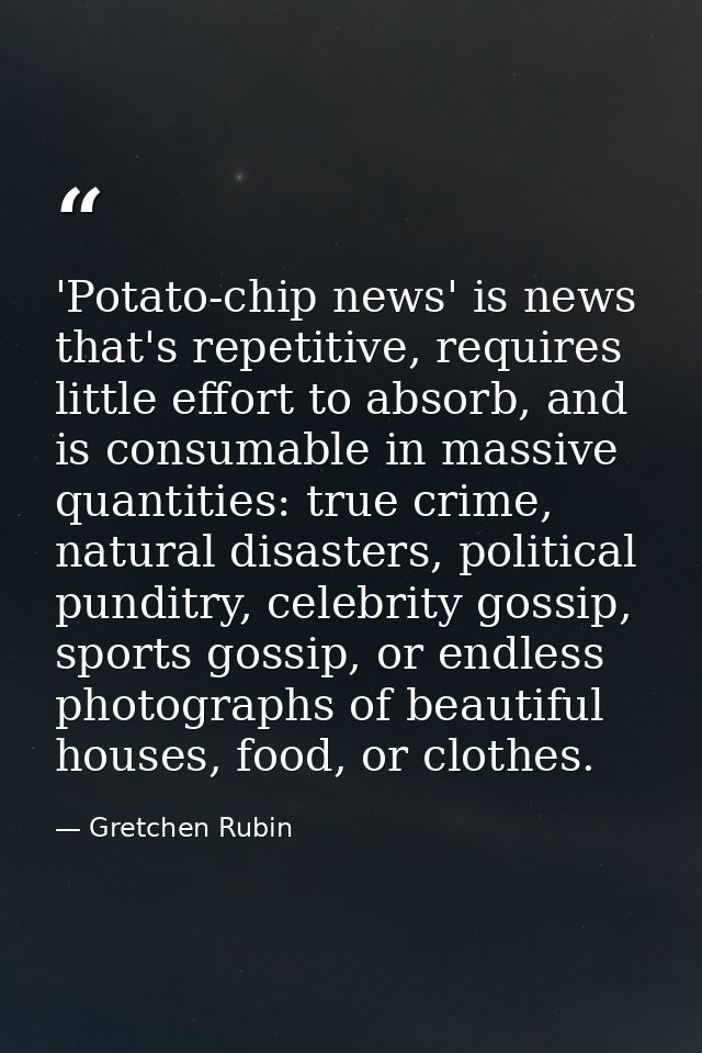 'Potato-chip news' is news that's repetitive, requires little effort to absorb, and is consumable in massive quantities: — Gretchen Rubin