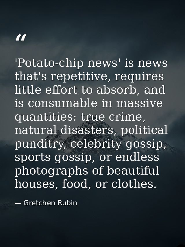 'Potato-chip news' is news that's repetitive, requires little effort to absorb, and is consumable in massive quantities: — Gretchen Rubin