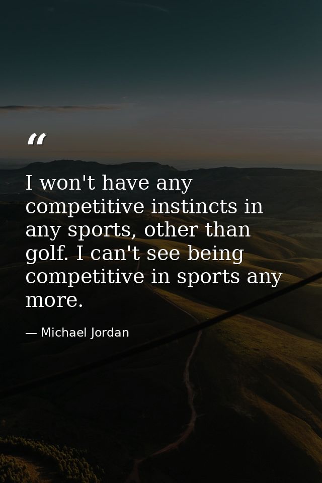 I won't have any competitive instincts in any sports, other than golf. I can't see being competitive in sports any more. — Michael Jordan
