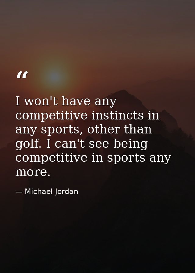 I won't have any competitive instincts in any sports, other than golf. I can't see being competitive in sports any more. — Michael Jordan