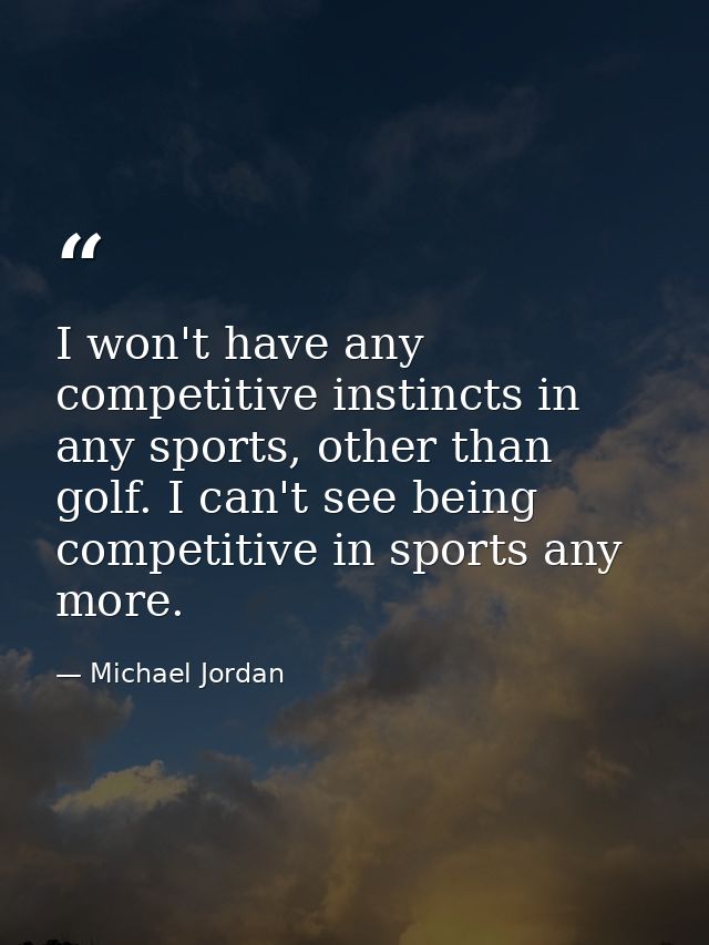 I won't have any competitive instincts in any sports, other than golf. I can't see being competitive in sports any more. — Michael Jordan