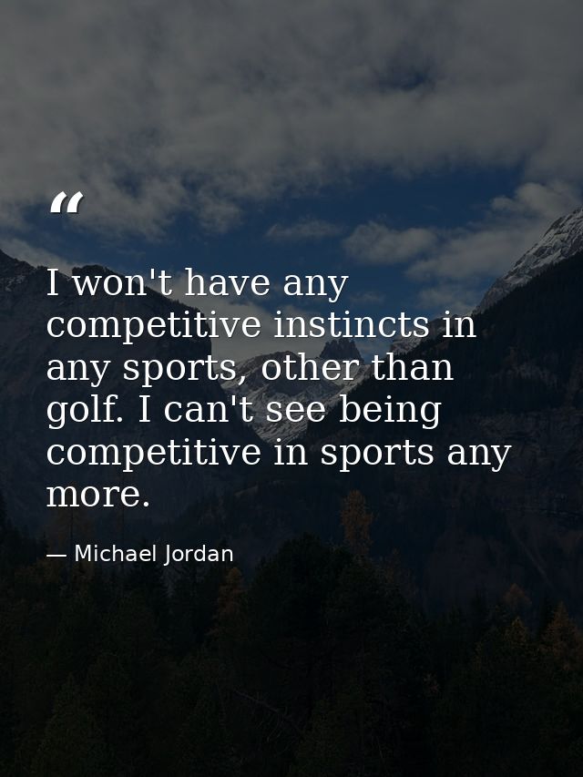 I won't have any competitive instincts in any sports, other than golf. I can't see being competitive in sports any more. — Michael Jordan