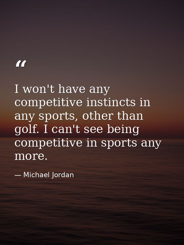 I won't have any competitive instincts in any sports, other than golf. I can't see being competitive in sports any more. — Michael Jordan