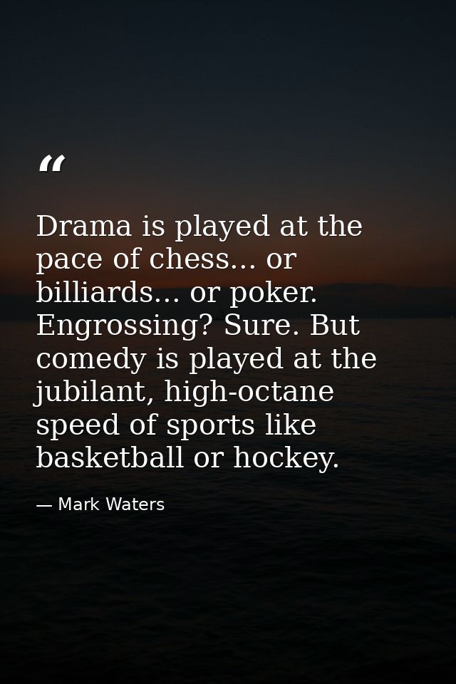 Drama is played at the pace of chess... or billiards... or poker. Engrossing? Sure. But comedy is played at the jubilant — Mark Waters