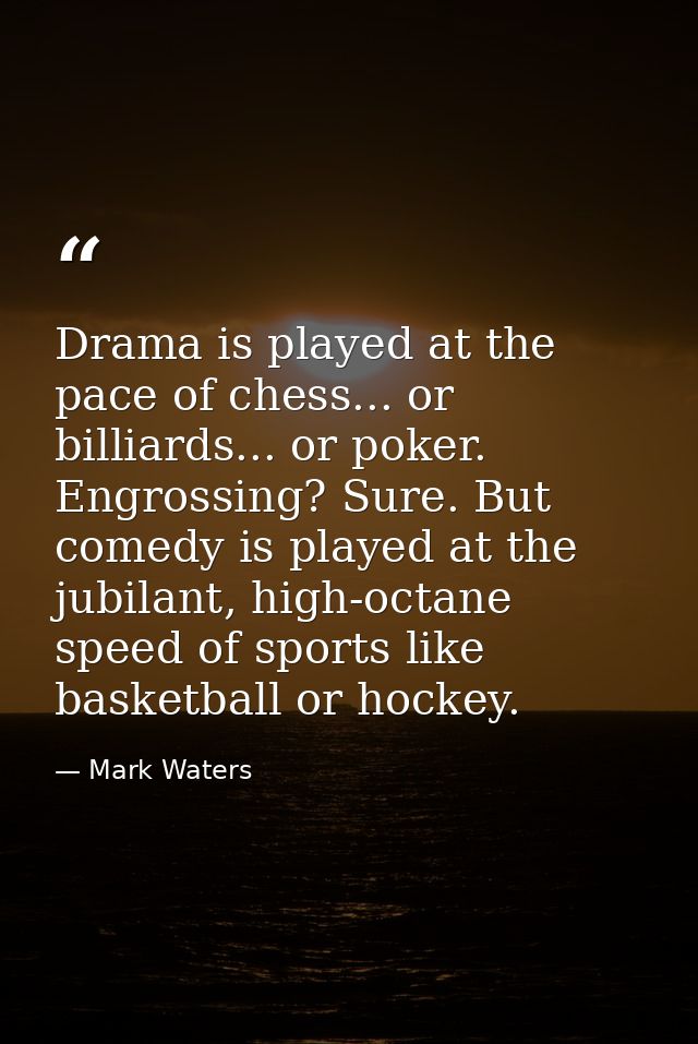 Drama is played at the pace of chess... or billiards... or poker. Engrossing? Sure. But comedy is played at the jubilant — Mark Waters