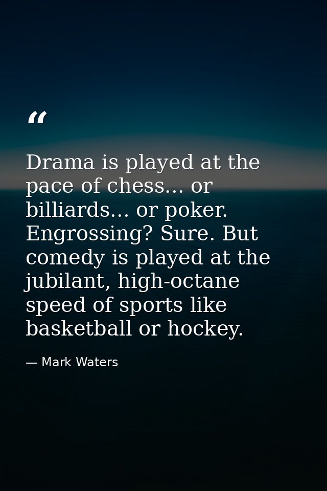 Drama is played at the pace of chess... or billiards... or poker. Engrossing? Sure. But comedy is played at the jubilant — Mark Waters