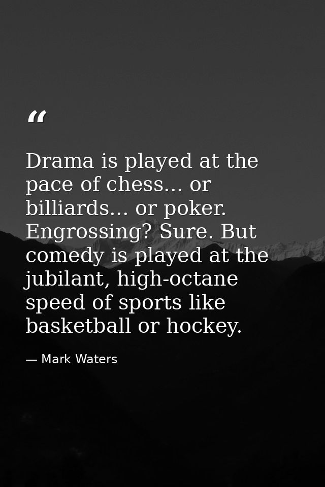 Drama is played at the pace of chess... or billiards... or poker. Engrossing? Sure. But comedy is played at the jubilant — Mark Waters