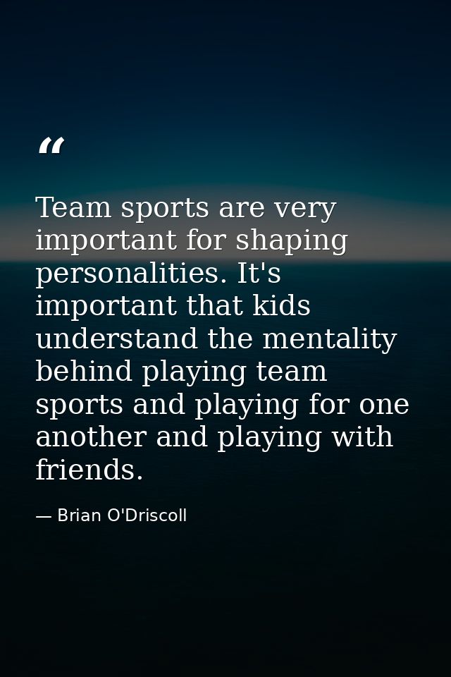 Team sports are very important for shaping personalities. It's important that kids understand the mentality behind playi — Brian O'Driscoll