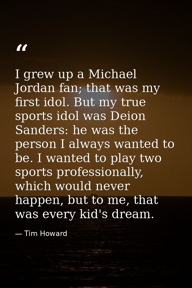 I grew up a Michael Jordan fan; that was my first idol. But my true sports idol was Deion Sanders: he was the person I a — Tim Howard