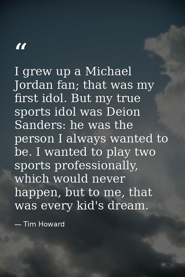 I grew up a Michael Jordan fan; that was my first idol. But my true sports idol was Deion Sanders: he was the person I a — Tim Howard