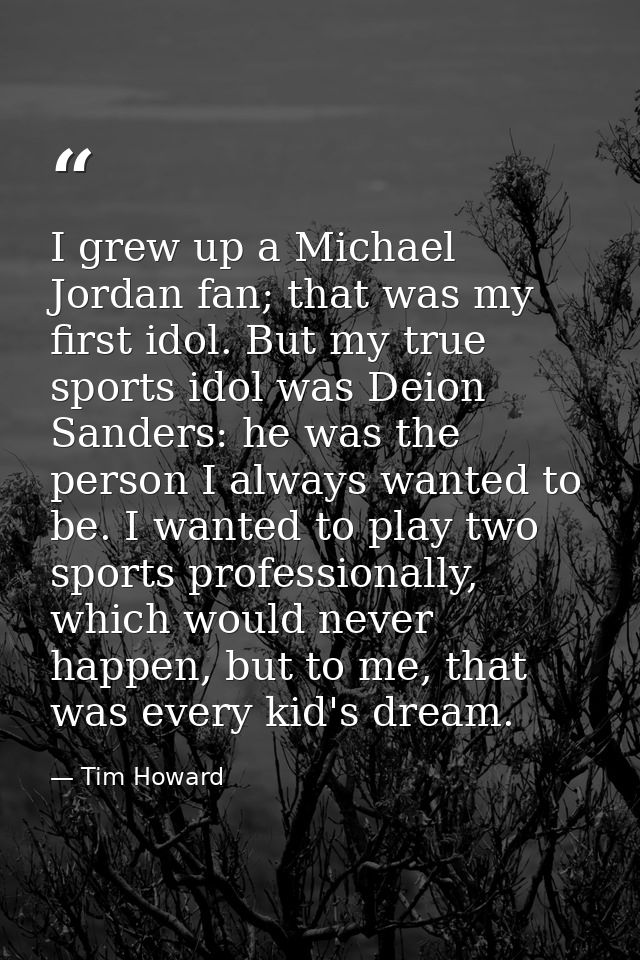 I grew up a Michael Jordan fan; that was my first idol. But my true sports idol was Deion Sanders: he was the person I a — Tim Howard
