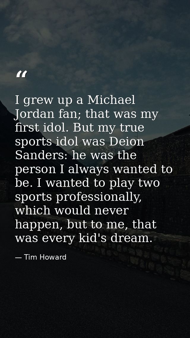 I grew up a Michael Jordan fan; that was my first idol. But my true sports idol was Deion Sanders: he was the person I a — Tim Howard