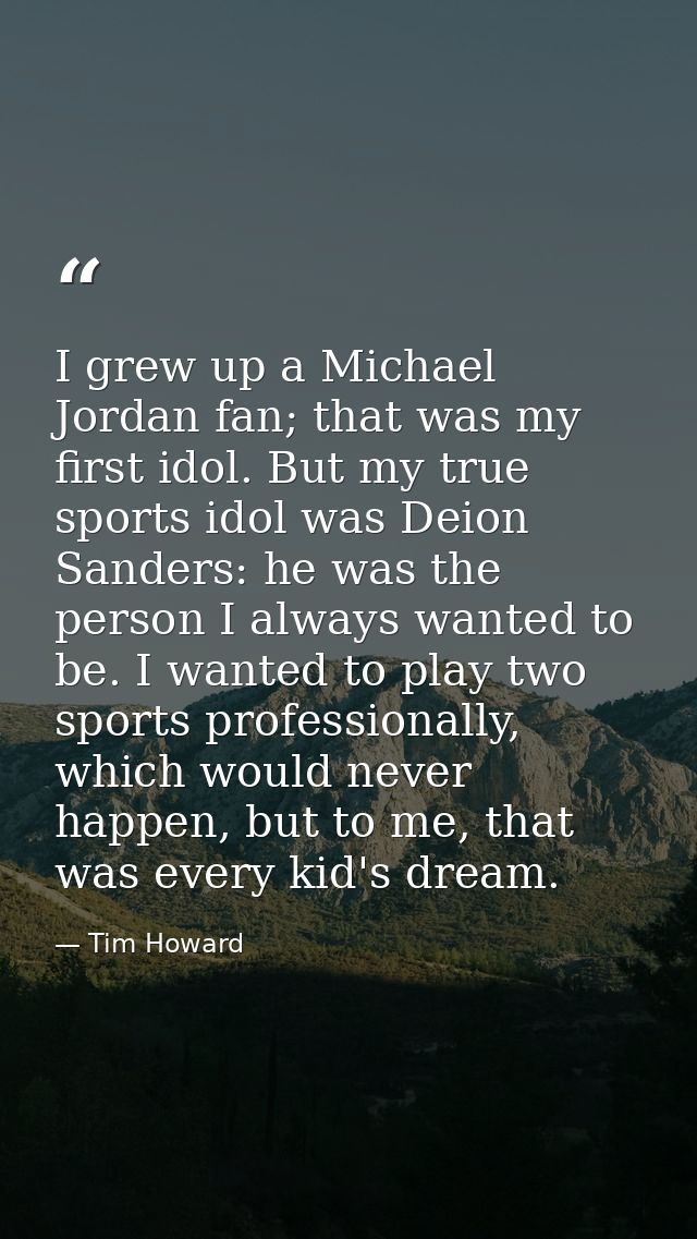 I grew up a Michael Jordan fan; that was my first idol. But my true sports idol was Deion Sanders: he was the person I a — Tim Howard