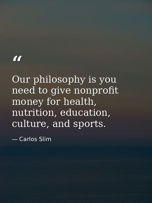 Our philosophy is you need to give nonprofit money for health, nutrition, education, culture, and sports. — Carlos Slim