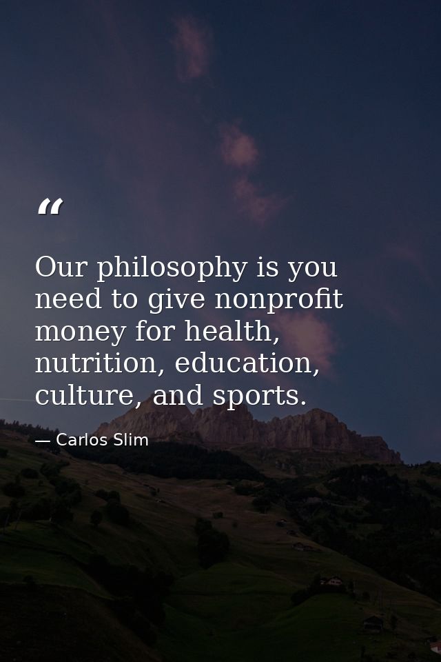 Our philosophy is you need to give nonprofit money for health, nutrition, education, culture, and sports. — Carlos Slim