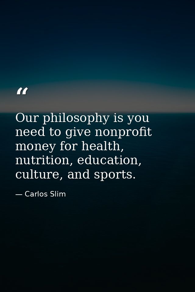 Our philosophy is you need to give nonprofit money for health, nutrition, education, culture, and sports. — Carlos Slim