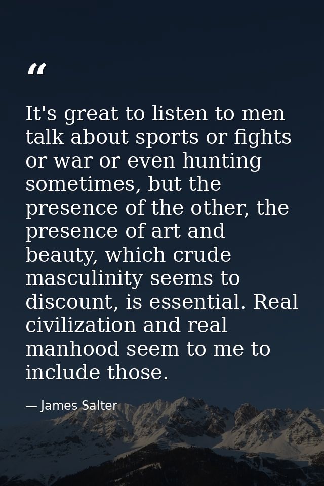 It's great to listen to men talk about sports or fights or war or even hunting sometimes, but the presence of the other, — James Salter