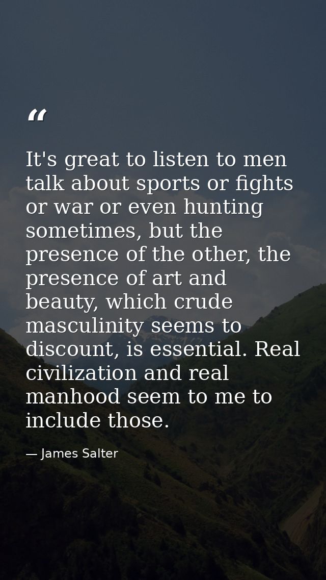 It's great to listen to men talk about sports or fights or war or even hunting sometimes, but the presence of the other, — James Salter