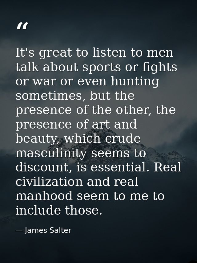 It's great to listen to men talk about sports or fights or war or even hunting sometimes, but the presence of the other, — James Salter