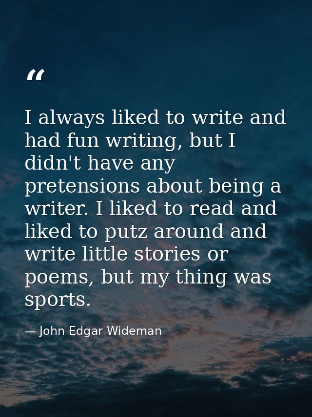 I always liked to write and had fun writing, but I didn't have any pretensions about being a writer. I liked to read and — John Edgar Wideman