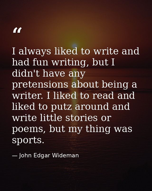 I always liked to write and had fun writing, but I didn't have any pretensions about being a writer. I liked to read and — John Edgar Wideman