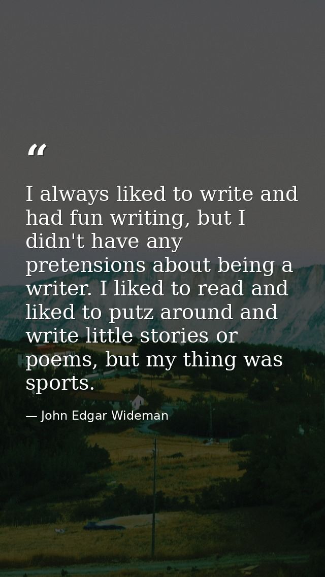 I always liked to write and had fun writing, but I didn't have any pretensions about being a writer. I liked to read and — John Edgar Wideman