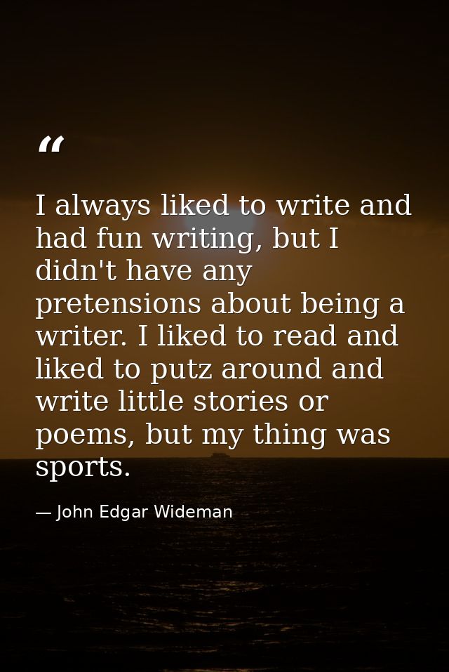 I always liked to write and had fun writing, but I didn't have any pretensions about being a writer. I liked to read and — John Edgar Wideman