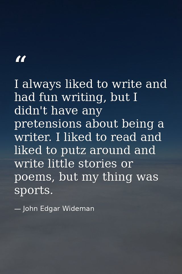 I always liked to write and had fun writing, but I didn't have any pretensions about being a writer. I liked to read and — John Edgar Wideman