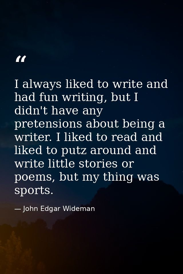 I always liked to write and had fun writing, but I didn't have any pretensions about being a writer. I liked to read and — John Edgar Wideman