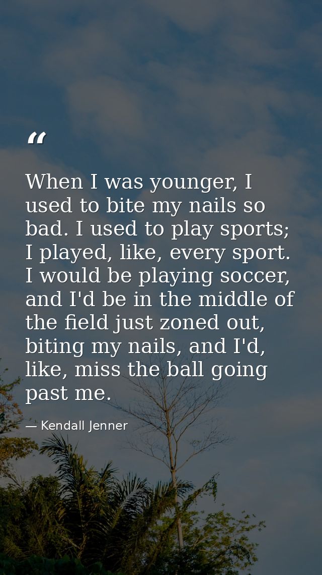 When I was younger, I used to bite my nails so bad. I used to play sports; I played, like, every sport. I would be playi — Kendall Jenner