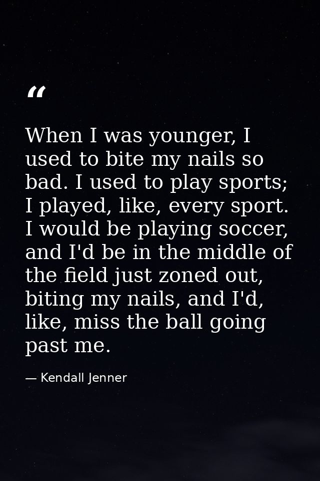 When I was younger, I used to bite my nails so bad. I used to play sports; I played, like, every sport. I would be playi — Kendall Jenner