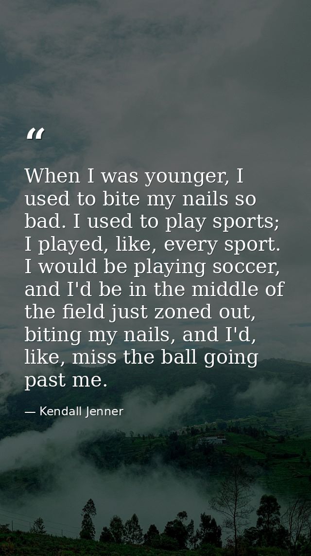 When I was younger, I used to bite my nails so bad. I used to play sports; I played, like, every sport. I would be playi — Kendall Jenner