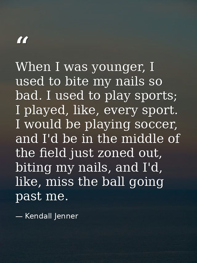 When I was younger, I used to bite my nails so bad. I used to play sports; I played, like, every sport. I would be playi — Kendall Jenner