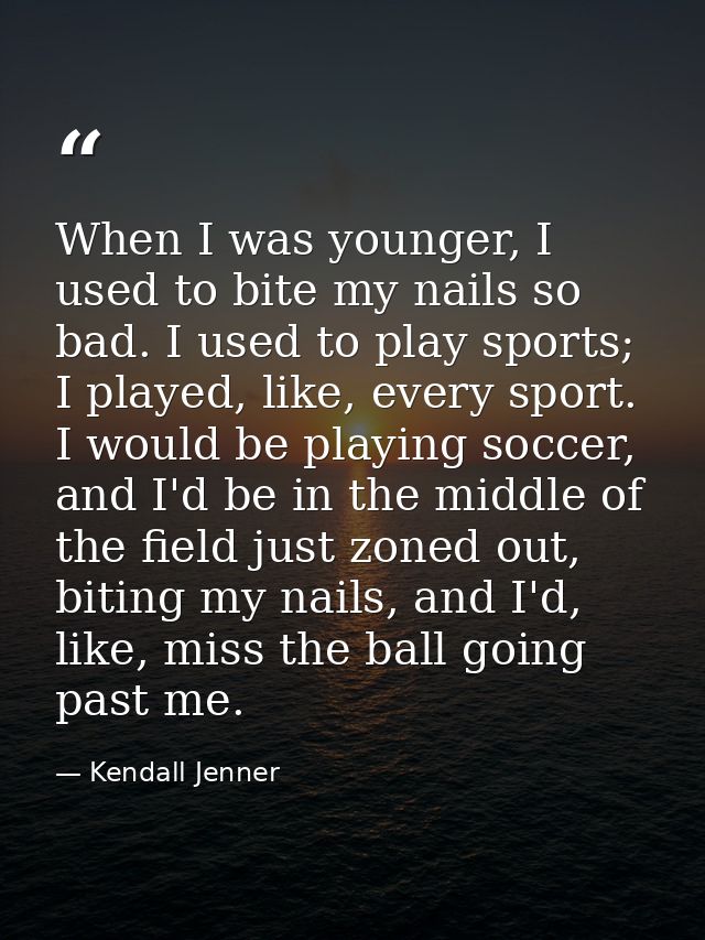 When I was younger, I used to bite my nails so bad. I used to play sports; I played, like, every sport. I would be playi — Kendall Jenner