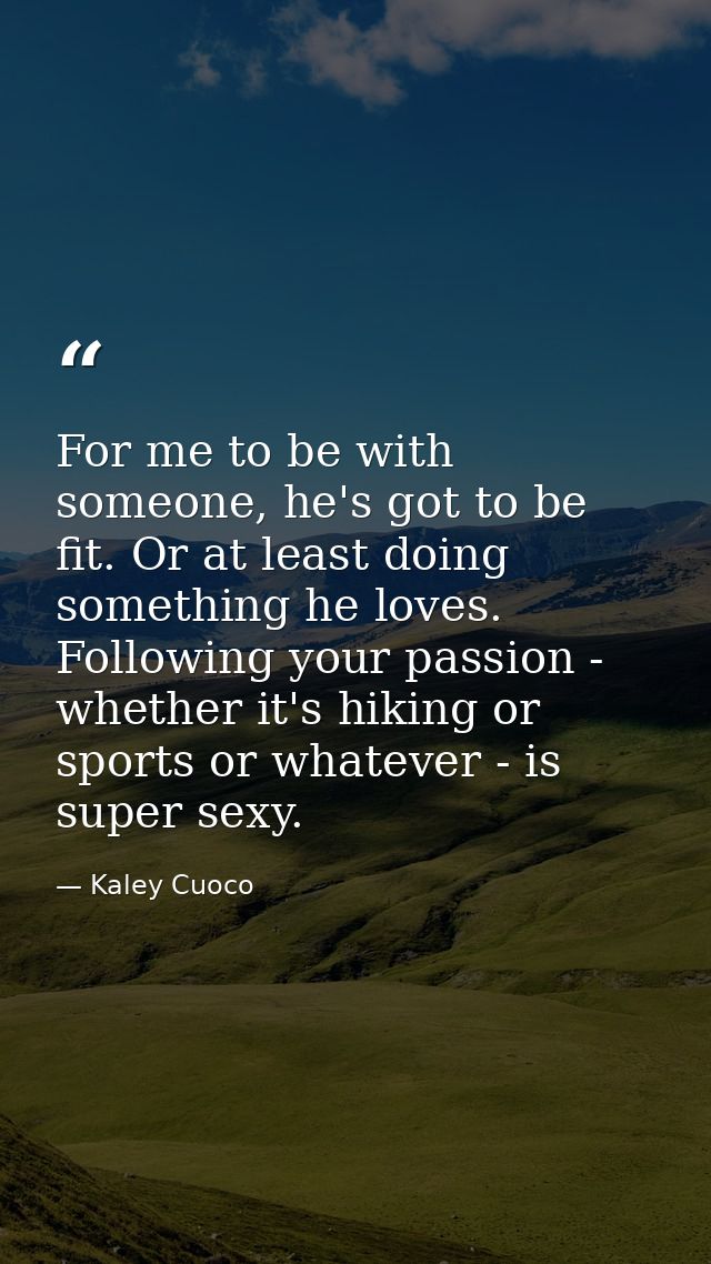 For me to be with someone, he's got to be fit. Or at least doing something he loves. Following your passion - whether it — Kaley Cuoco