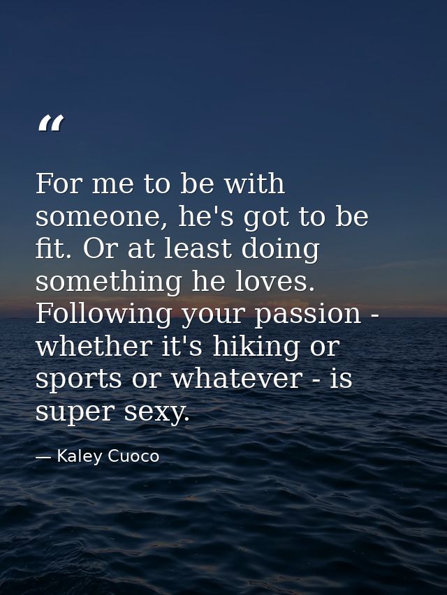 For me to be with someone, he's got to be fit. Or at least doing something he loves. Following your passion - whether it — Kaley Cuoco