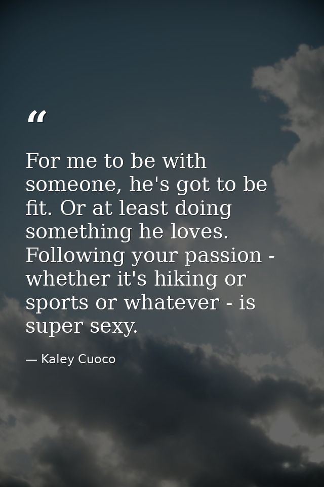 For me to be with someone, he's got to be fit. Or at least doing something he loves. Following your passion - whether it — Kaley Cuoco