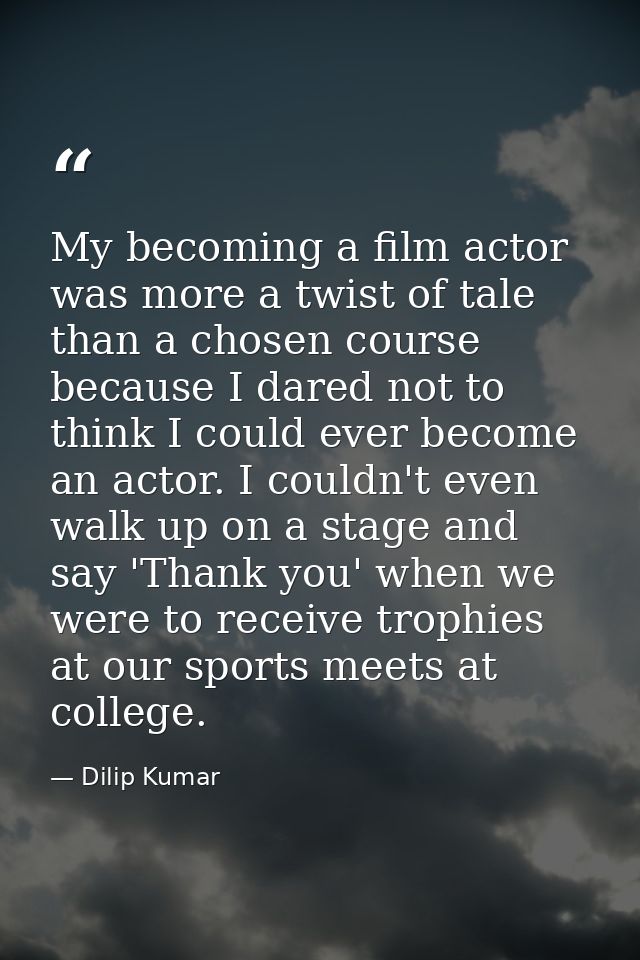 My becoming a film actor was more a twist of tale than a chosen course because I dared not to think I could ever become  — Dilip Kumar