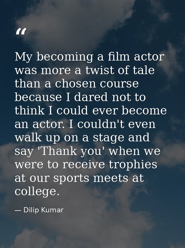My becoming a film actor was more a twist of tale than a chosen course because I dared not to think I could ever become  — Dilip Kumar