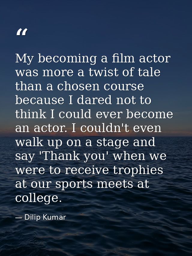 My becoming a film actor was more a twist of tale than a chosen course because I dared not to think I could ever become  — Dilip Kumar