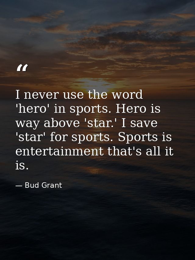 I never use the word 'hero' in sports. Hero is way above 'star.' I save 'star' for sports. Sports is entertainment that' — Bud Grant